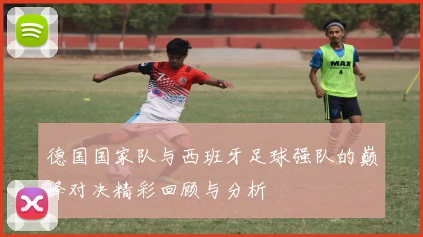 德国国家队与西班牙足球强队的巅峰对决精彩回顾与分析