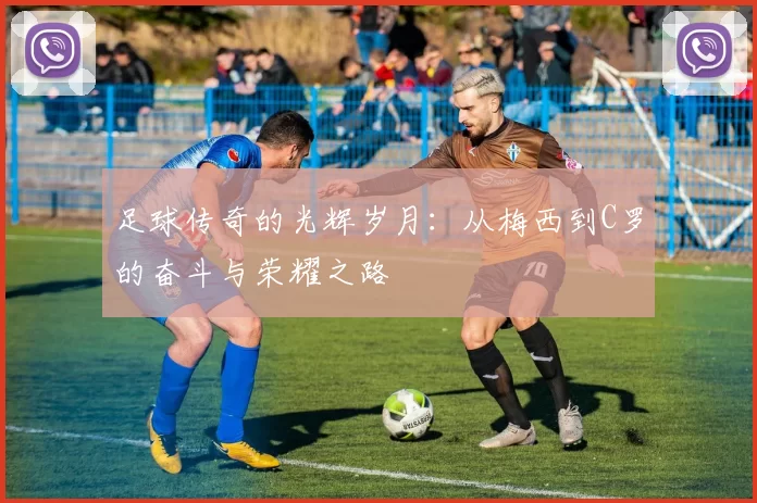 足球传奇的光辉岁月：从梅西到C罗的奋斗与荣耀之路