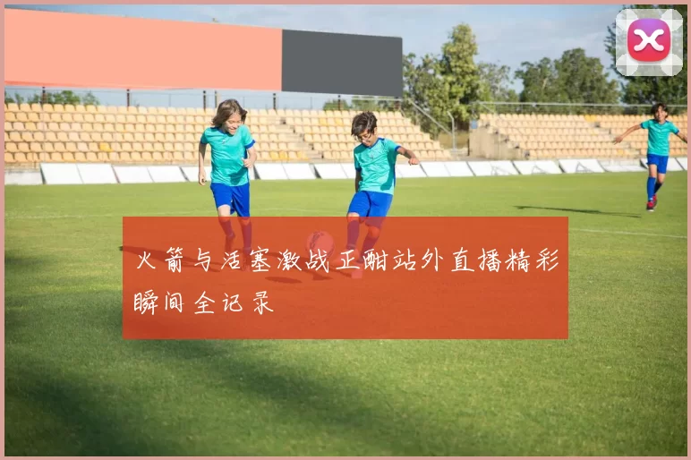 火箭与活塞激战正酣站外直播精彩瞬间全记录