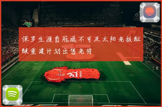 保罗生涯首冠遥不可及太阳老板酝酿重建计划出售老将