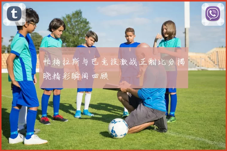 帕梅拉斯与巴竞技激战正酣比分揭晓精彩瞬间回顾