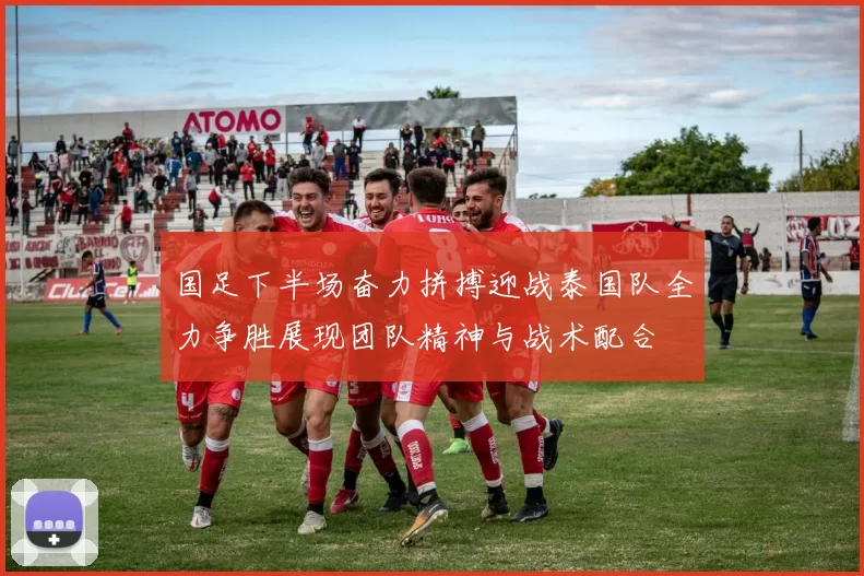 国足下半场奋力拼搏迎战泰国队全力争胜展现团队精神与战术配合