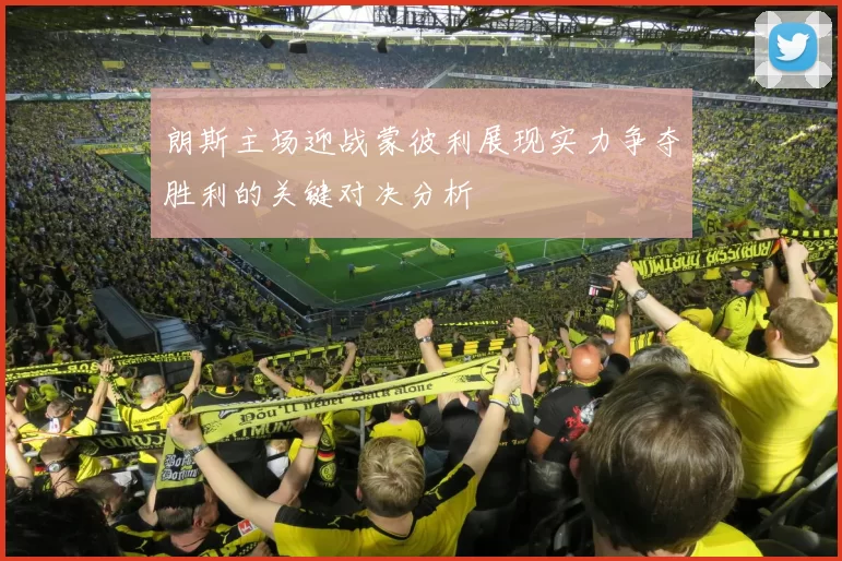 朗斯主场迎战蒙彼利展现实力争夺胜利的关键对决分析