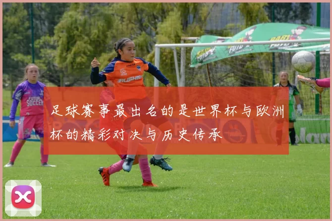 足球赛事最出名的是世界杯与欧洲杯的精彩对决与历史传承
