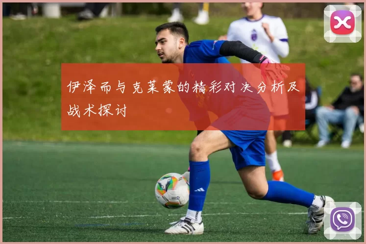 伊泽而与克莱蒙的精彩对决分析及战术探讨