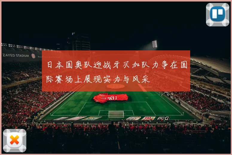 日本国奥队迎战牙买加队力争在国际赛场上展现实力与风采