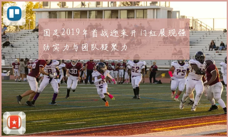 国足2019年首战迎来开门红展现强劲实力与团队凝聚力
