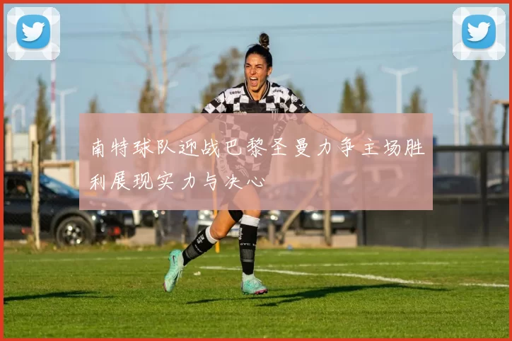 南特球队迎战巴黎圣曼力争主场胜利展现实力与决心