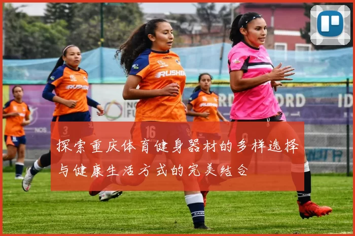 探索重庆体育健身器材的多样选择与健康生活方式的完美结合