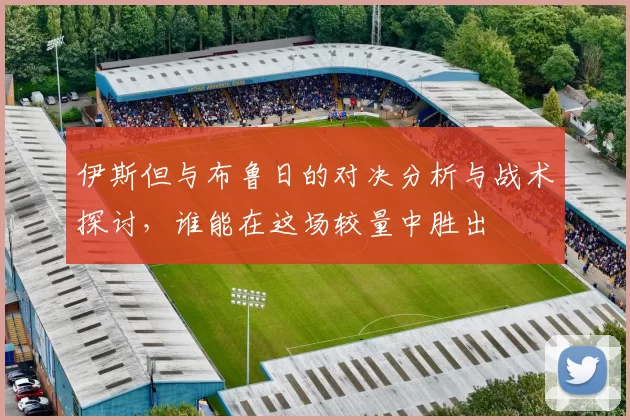 伊斯但与布鲁日的对决分析与战术探讨，谁能在这场较量中胜出