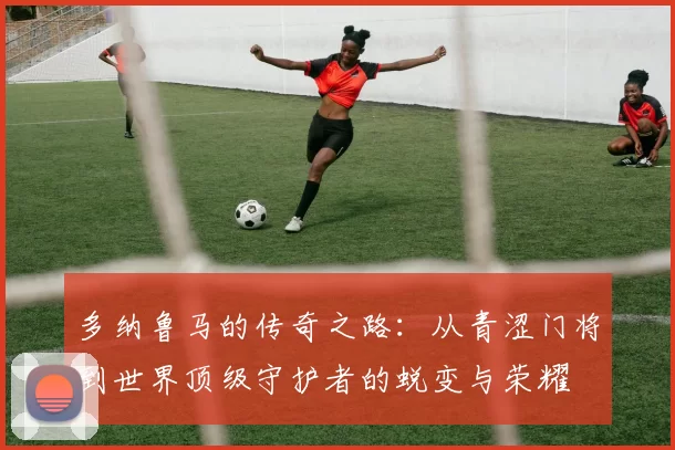 多纳鲁马的传奇之路：从青涩门将到世界顶级守护者的蜕变与荣耀