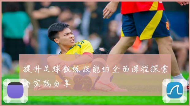 提升足球教练技能的全面课程探索与实践分享