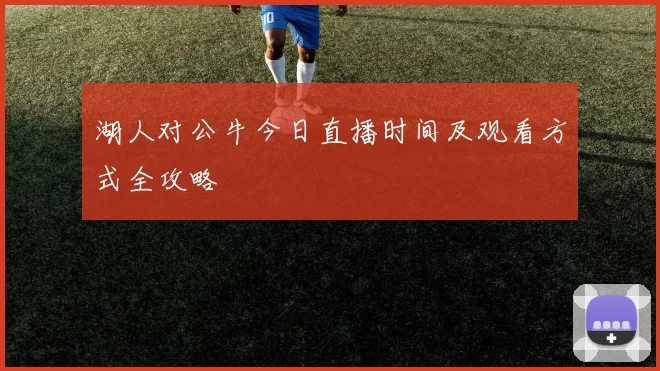 湖人对公牛今日直播时间及观看方式全攻略