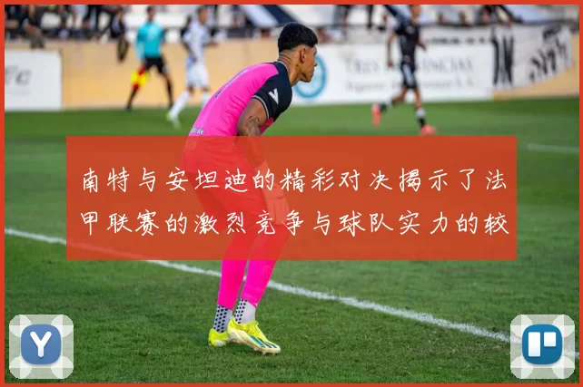 南特与安坦迪的精彩对决揭示了法甲联赛的激烈竞争与球队实力的较量