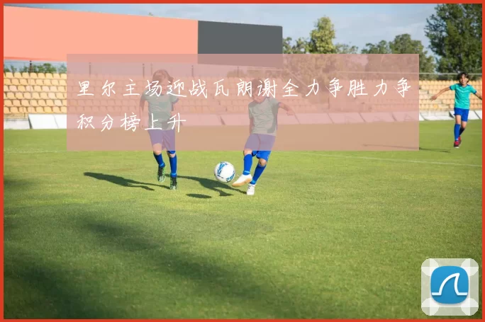 里尔主场迎战瓦朗谢全力争胜力争积分榜上升