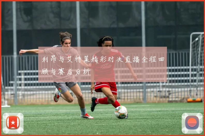 利昂与艾特莱精彩对决直播全程回顾与赛后分析